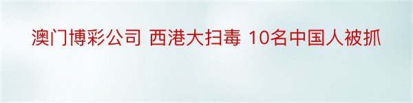 澳门博彩公司 西港大扫毒 10名中国人被抓