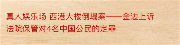 真人娱乐场 西港大楼倒塌案——金边上诉法院保管对4名中国公民的定罪