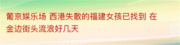 葡京娱乐场 西港失散的福建女孩已找到 在金边街头流浪好几天