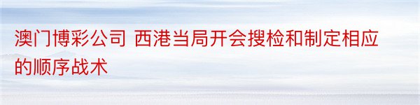 澳门博彩公司 西港当局开会搜检和制定相应的顺序战术