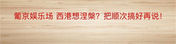 葡京娱乐场 西港想涅槃？把顺次搞好再说！