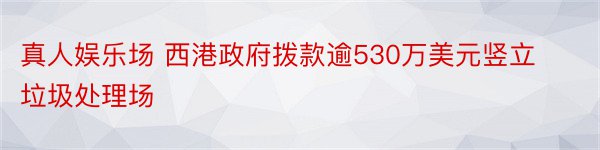 真人娱乐场 西港政府拨款逾530万美元竖立垃圾处理场