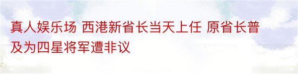 真人娱乐场 西港新省长当天上任 原省长普及为四星将军遭非议