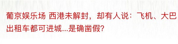 葡京娱乐场 西港未解封，却有人说：飞机、大巴、出租车都可进城...是确凿假？