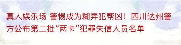 真人娱乐场 警惕成为糊弄犯帮凶！四川达州警方公布第二批“两卡”犯罪失信人员名单