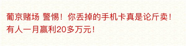 葡京赌场 警惕！你丢掉的手机卡真是论斤卖！有人一月赢利20多万元！