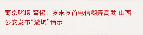 葡京赌场 警惕！岁末岁首电信糊弄高发 山西公安发布“避坑”请示