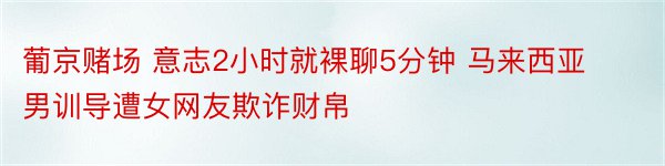 葡京赌场 意志2小时就裸聊5分钟 马来西亚男训导遭女网友欺诈财帛