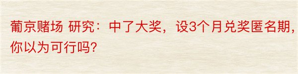 葡京赌场 研究：中了大奖，设3个月兑奖匿名期，你以为可行吗？