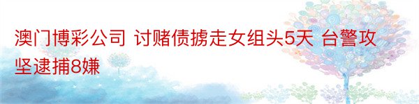 澳门博彩公司 讨赌债掳走女组头5天 台警攻坚逮捕8嫌