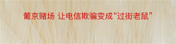 葡京赌场 让电信欺骗变成“过街老鼠”