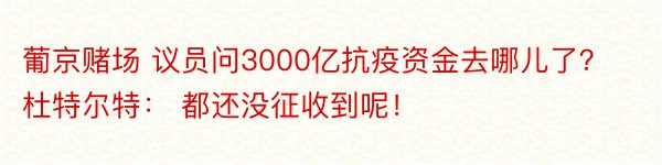 葡京赌场 议员问3000亿抗疫资金去哪儿了？杜特尔特： 都还没征收到呢！