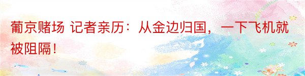 葡京赌场 记者亲历：从金边归国，一下飞机就被阻隔！