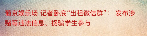 葡京娱乐场 记者卧底“出租微信群”： 发布涉赌等违法信息、拐骗学生参与