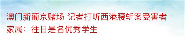 澳门新葡京赌场 记者打听西港腰斩案受害者家属：往日是名优秀学生