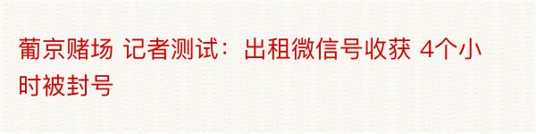 葡京赌场 记者测试：出租微信号收获 4个小时被封号