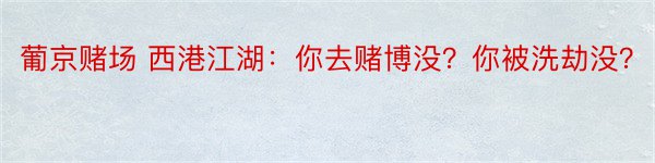 葡京赌场 西港江湖：你去赌博没？你被洗劫没？