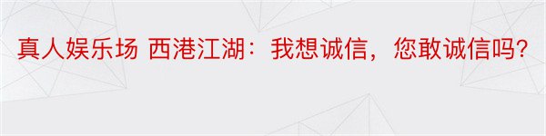 真人娱乐场 西港江湖：我想诚信，您敢诚信吗？