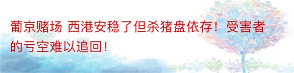 葡京赌场 西港安稳了但杀猪盘依存！受害者的亏空难以追回！