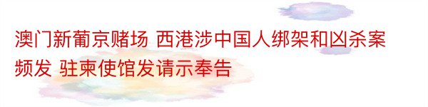 澳门新葡京赌场 西港涉中国人绑架和凶杀案频发 驻柬使馆发请示奉告