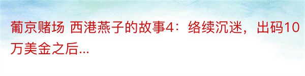 葡京赌场 西港燕子的故事4：络续沉迷，出码10万美金之后...