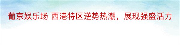 葡京娱乐场 西港特区逆势热潮，展现强盛活力