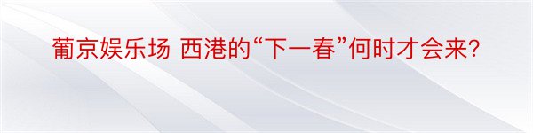 葡京娱乐场 西港的“下一春”何时才会来？