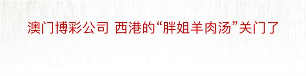 澳门博彩公司 西港的“胖姐羊肉汤”关门了