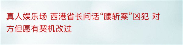 真人娱乐场 西港省长问话“腰斩案”凶犯 对方但愿有契机改过