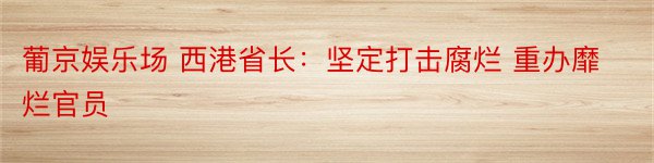 葡京娱乐场 西港省长：坚定打击腐烂 重办靡烂官员