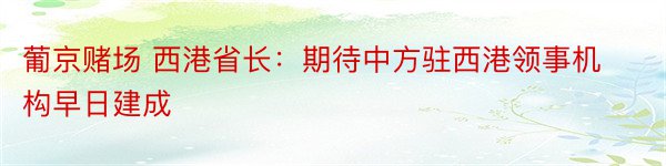 葡京赌场 西港省长：期待中方驻西港领事机构早日建成