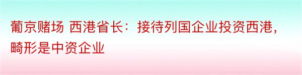 葡京赌场 西港省长：接待列国企业投资西港，畸形是中资企业