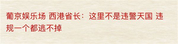 葡京娱乐场 西港省长：这里不是违警天国 违规一个都逃不掉