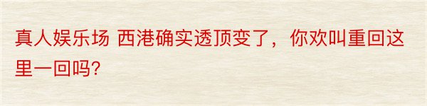 真人娱乐场 西港确实透顶变了，你欢叫重回这里一回吗？