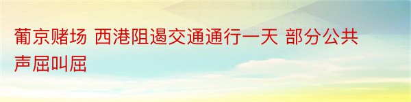 葡京赌场 西港阻遏交通通行一天 部分公共声屈叫屈