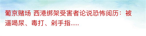 葡京赌场 西港绑架受害者论说恐怖阅历：被逼喝尿、毒打、剁手指.....