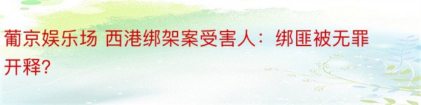 葡京娱乐场 西港绑架案受害人：绑匪被无罪开释？