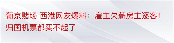 葡京赌场 西港网友爆料：雇主欠薪房主逐客！归国机票都买不起了