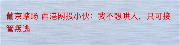 葡京赌场 西港网投小伙：我不想哄人，只可接管叛逃