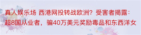 真人娱乐场 西港网投转战欧洲？受害者揭露：超8国从业者，骗40万美元奖励毒品和东西洋女