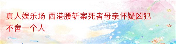 真人娱乐场 西港腰斩案死者母亲怀疑凶犯不啻一个人