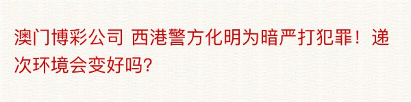 澳门博彩公司 西港警方化明为暗严打犯罪！递次环境会变好吗？