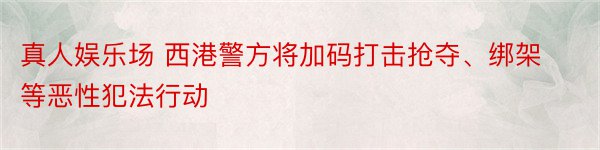 真人娱乐场 西港警方将加码打击抢夺、绑架等恶性犯法行动