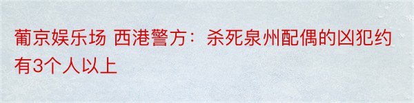 葡京娱乐场 西港警方：杀死泉州配偶的凶犯约有3个人以上