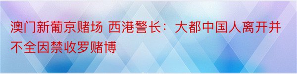 澳门新葡京赌场 西港警长：大都中国人离开并不全因禁收罗赌博