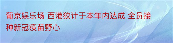 葡京娱乐场 西港狡计于本年内达成 全员接种新冠疫苗野心