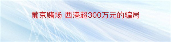 葡京赌场 西港超300万元的骗局