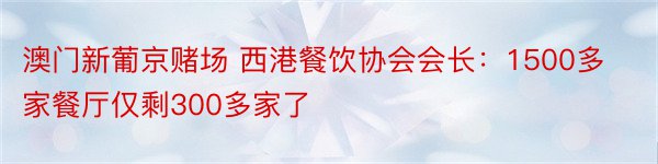 澳门新葡京赌场 西港餐饮协会会长：1500多家餐厅仅剩300多家了