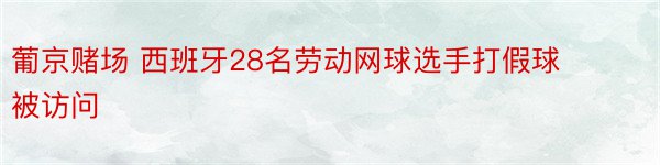 葡京赌场 西班牙28名劳动网球选手打假球被访问