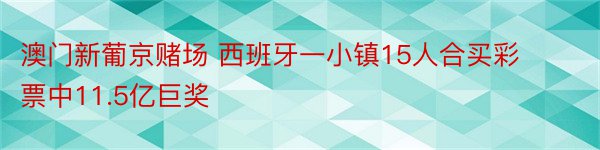 澳门新葡京赌场 西班牙一小镇15人合买彩票中11.5亿巨奖